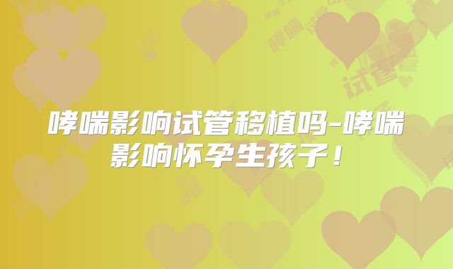 哮喘影响试管移植吗-哮喘影响怀孕生孩子！