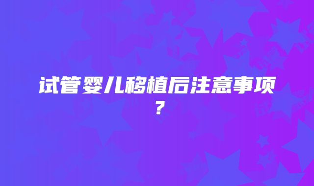 试管婴儿移植后注意事项？