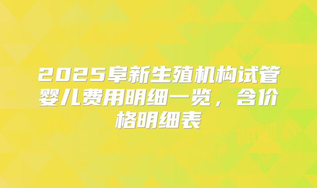2025阜新生殖机构试管婴儿费用明细一览，含价格明细表