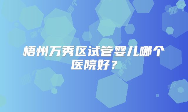 梧州万秀区试管婴儿哪个医院好？