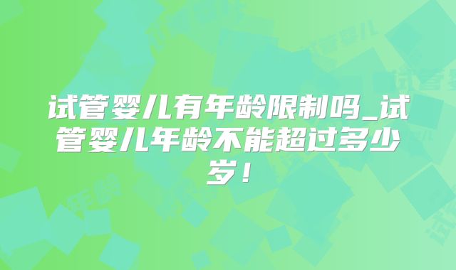 试管婴儿有年龄限制吗_试管婴儿年龄不能超过多少岁！