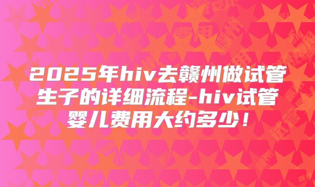 2025年hiv去赣州做试管生子的详细流程-hiv试管婴儿费用大约多少!