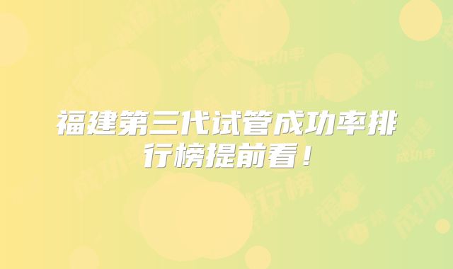福建第三代试管成功率排行榜提前看！