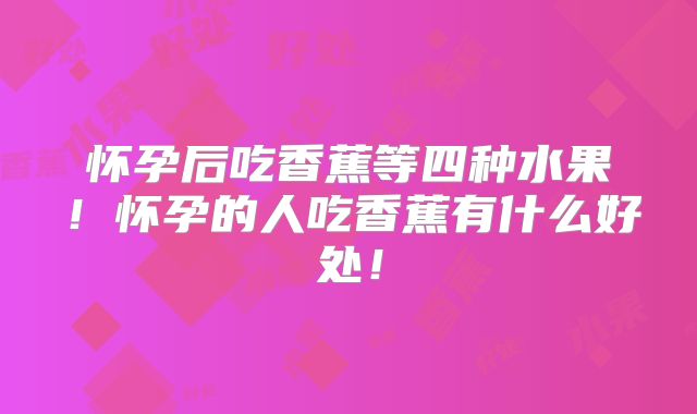 怀孕后吃香蕉等四种水果！怀孕的人吃香蕉有什么好处！