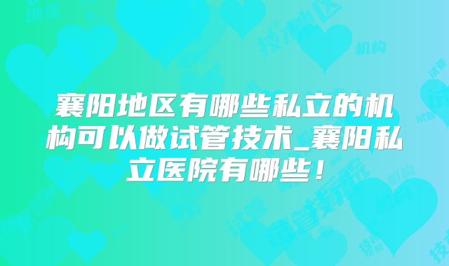 襄阳地区有哪些私立的机构可以做试管技术_襄阳私立医院有哪些！