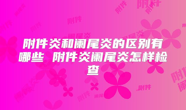 附件炎和阑尾炎的区别有哪些 附件炎阑尾炎怎样检查