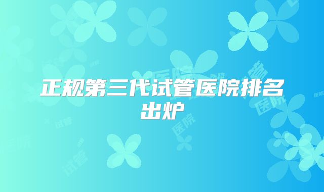 正规第三代试管医院排名出炉