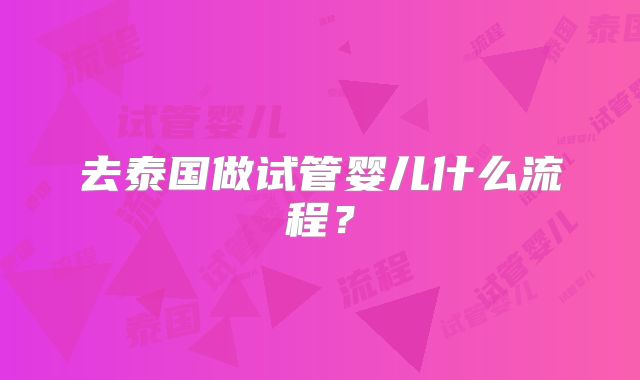 去泰国做试管婴儿什么流程？
