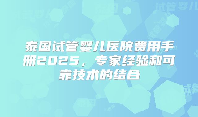 泰国试管婴儿医院费用手册2025,专家经验和可靠技术的结合