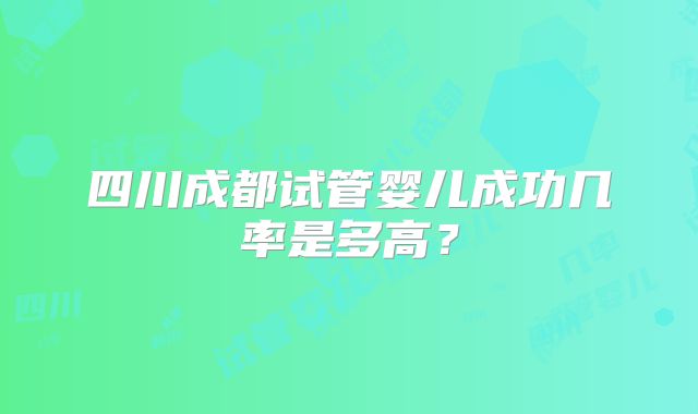 四川成都试管婴儿成功几率是多高？