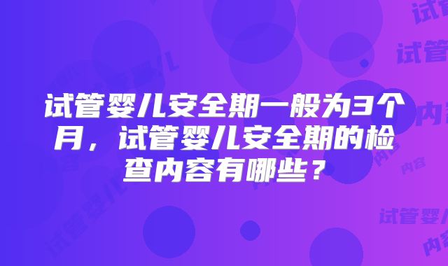 试管婴儿安全期一般为3个月，试管婴儿安全期的检查内容有哪些？