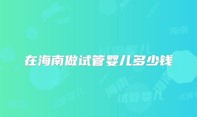 在海南做试管婴儿多少钱