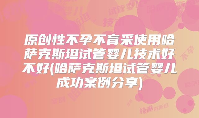 原创性不孕不育采使用哈萨克斯坦试管婴儿技术好不好(哈萨克斯坦试管婴儿成功案例分享)