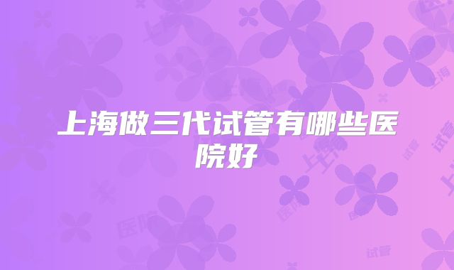 上海做三代试管有哪些医院好
