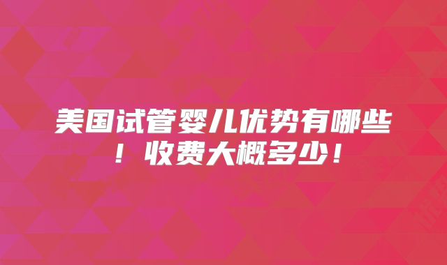 美国试管婴儿优势有哪些！收费大概多少！
