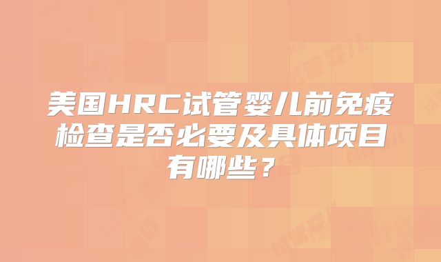 美国HRC试管婴儿前免疫检查是否必要及具体项目有哪些？
