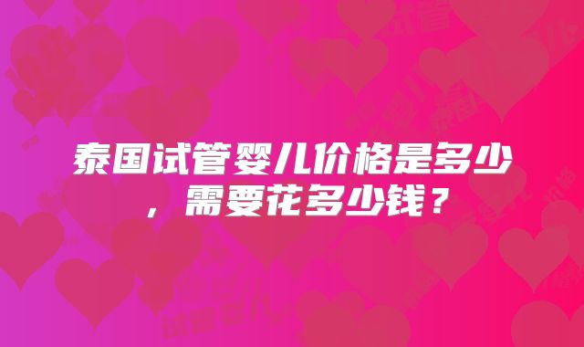 泰国试管婴儿价格是多少，需要花多少钱？