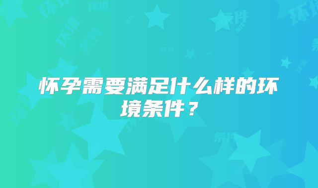 怀孕需要满足什么样的环境条件？