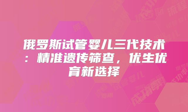 俄罗斯试管婴儿三代技术：精准遗传筛查，优生优育新选择