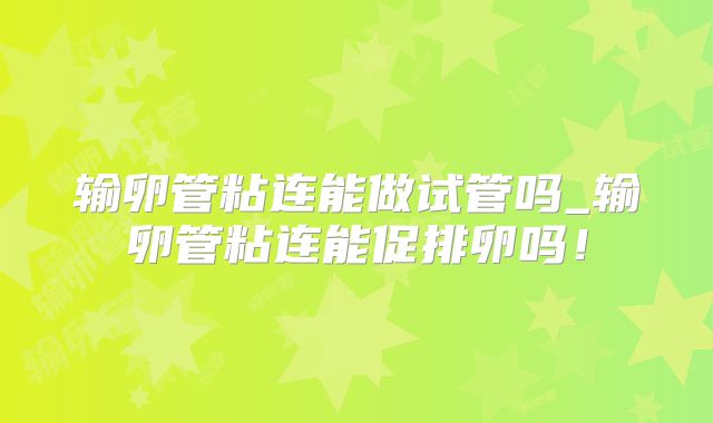 输卵管粘连能做试管吗_输卵管粘连能促排卵吗!