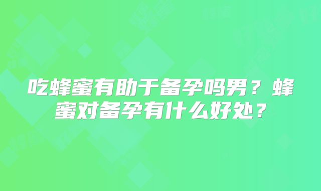 吃蜂蜜有助于备孕吗男？蜂蜜对备孕有什么好处？
