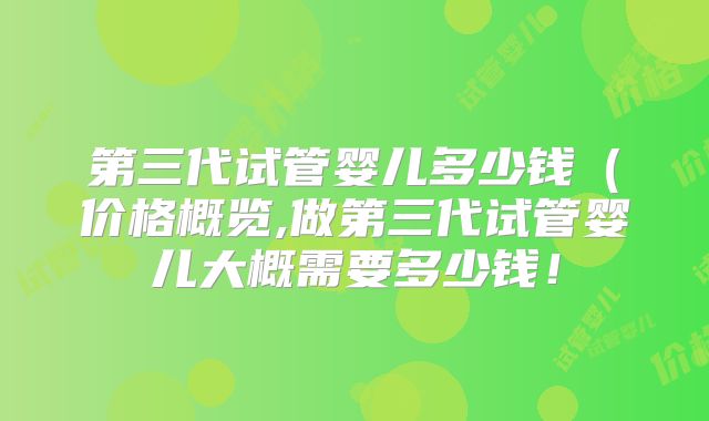 第三代试管婴儿多少钱（价格概览,做第三代试管婴儿大概需要多少钱！