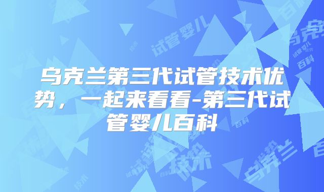 乌克兰第三代试管技术优势，一起来看看-第三代试管婴儿百科