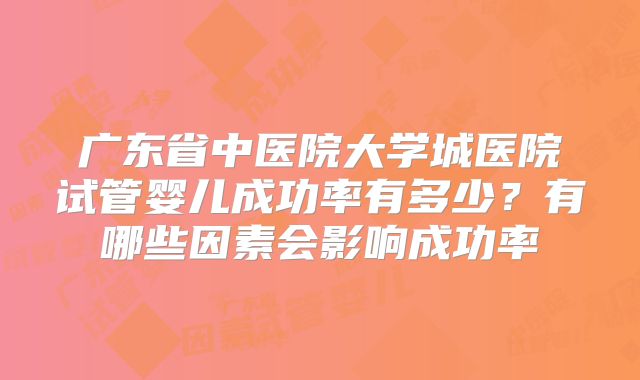 广东省中医院大学城医院试管婴儿成功率有多少？有哪些因素会影响成功率