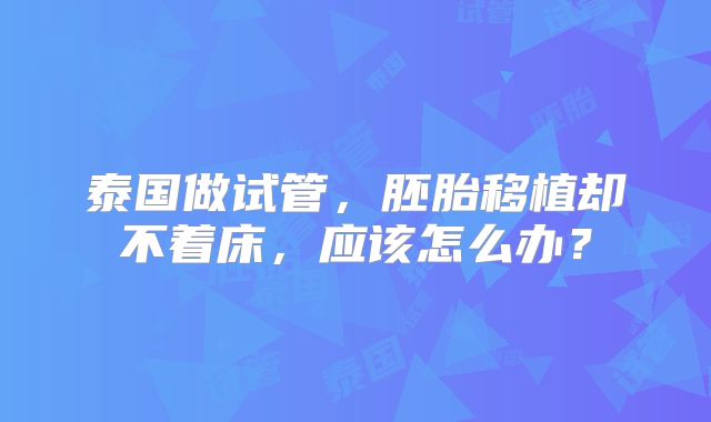 泰国做试管,胚胎移植却不着床,应该怎么办?