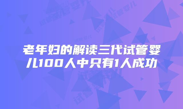 老年妇的解读三代试管婴儿100人中只有1人成功