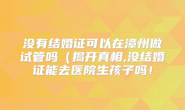 没有结婚证可以在漳州做试管吗(揭开真相,没结婚证能去医院生孩子吗!