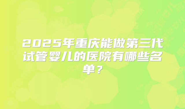 2025年重庆能做第三代试管婴儿的医院有哪些名单？