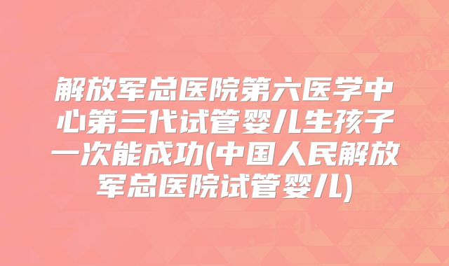 解放军总医院第六医学中心第三代试管婴儿生孩子一次能成功(中国人民解放军总医院试管婴儿)