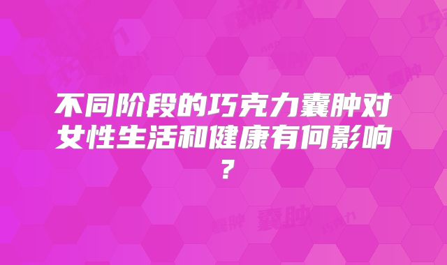 不同阶段的巧克力囊肿对女性生活和健康有何影响?