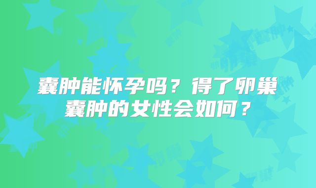 囊肿能怀孕吗？得了卵巢囊肿的女性会如何？