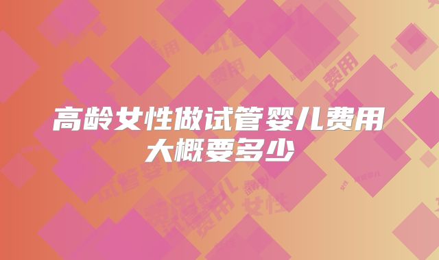 高龄女性做试管婴儿费用大概要多少
