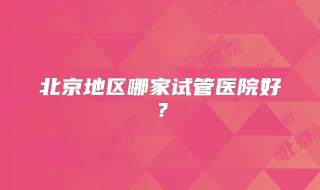 北京地区哪家试管医院好？