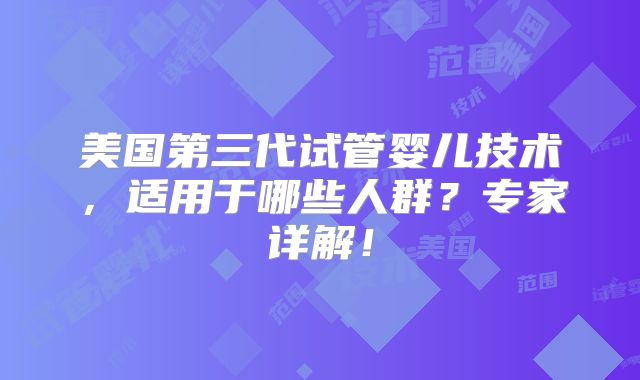 美国第三代试管婴儿技术，适用于哪些人群？专家详解！