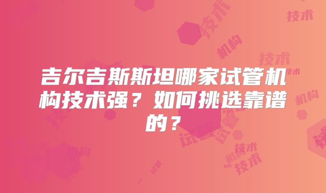 吉尔吉斯斯坦哪家试管机构技术强？如何挑选靠谱的？
