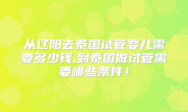 从辽阳去泰国试管婴儿需要多少钱,到泰国做试管需要哪些条件！