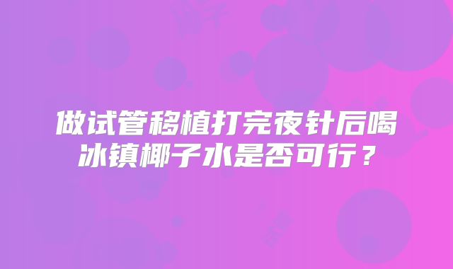 做试管移植打完夜针后喝冰镇椰子水是否可行？