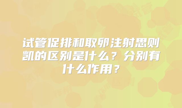 试管促排和取卵注射思则凯的区别是什么？分别有什么作用？