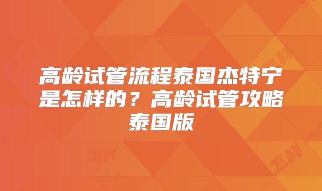高龄试管流程泰国杰特宁是怎样的？高龄试管攻略泰国版