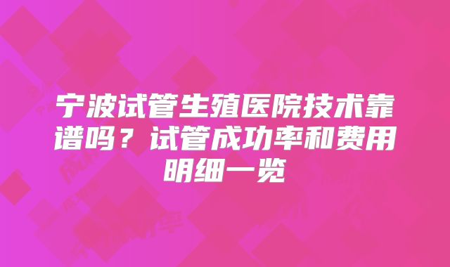 宁波试管生殖医院技术靠谱吗？试管成功率和费用明细一览