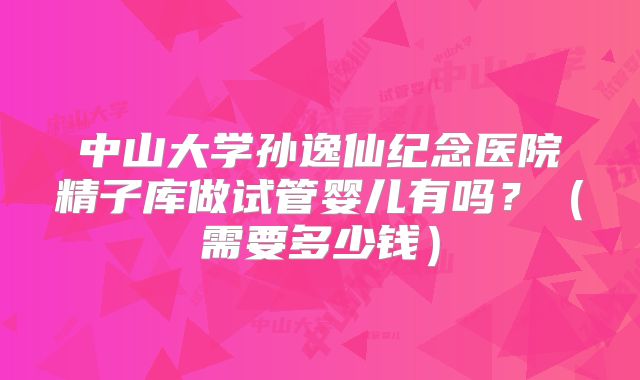 中山大学孙逸仙纪念医院精子库做试管婴儿有吗?(需要多少钱)