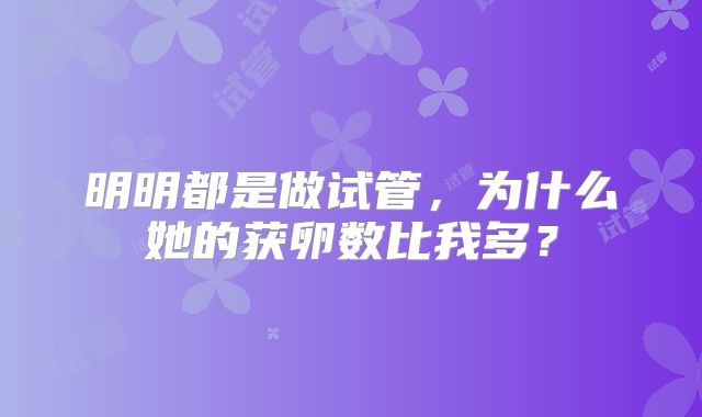 明明都是做试管，为什么她的获卵数比我多？