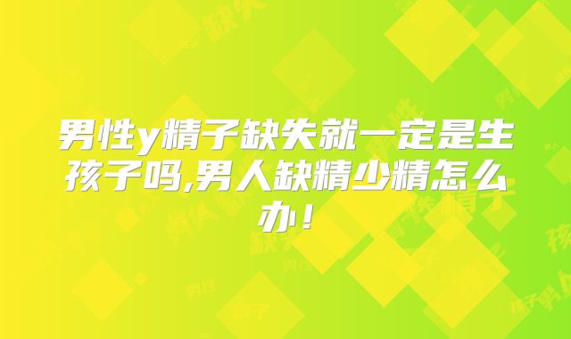 男性y精子缺失就一定是生孩子吗,男人缺精少精怎么办！