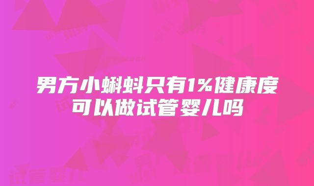 男方小蝌蚪只有1%健康度可以做试管婴儿吗