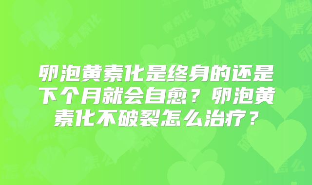 卵泡黄素化是终身的还是下个月就会自愈？卵泡黄素化不破裂怎么治疗？