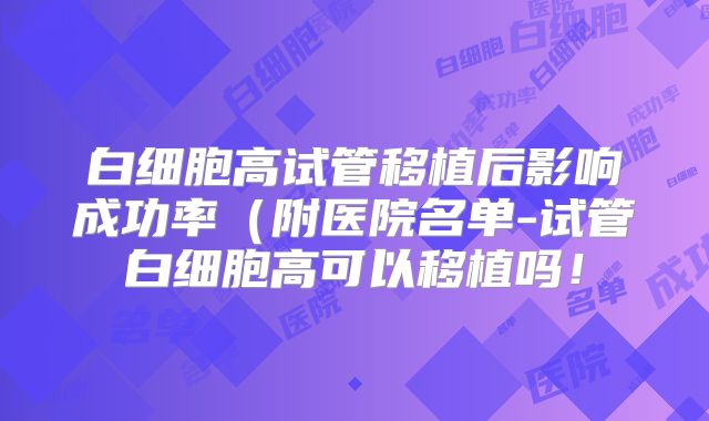 白细胞高试管移植后影响成功率（附医院名单-试管白细胞高可以移植吗！